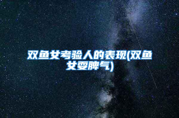 双鱼女考验人的表现(双鱼女耍脾气)