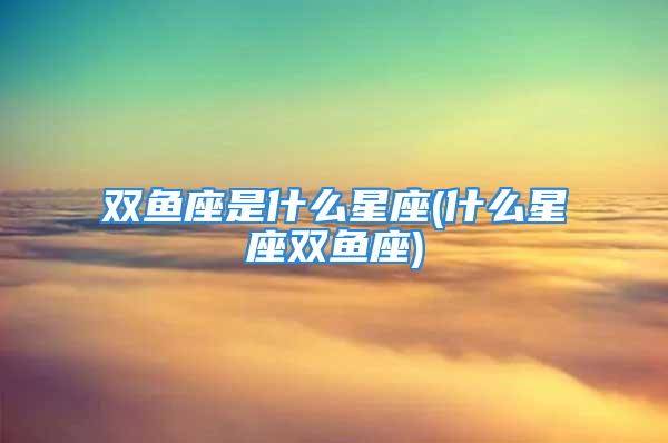 双鱼座是什么星座(什么星座双鱼座)