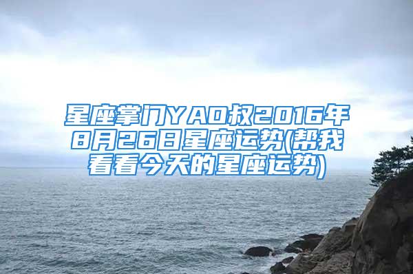 星座掌门YAO叔2016年8月26日星座运势(帮我看看今天的星座运势)