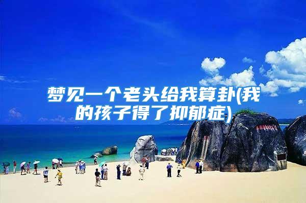 梦见一个老头给我算卦(我的孩子得了抑郁症)