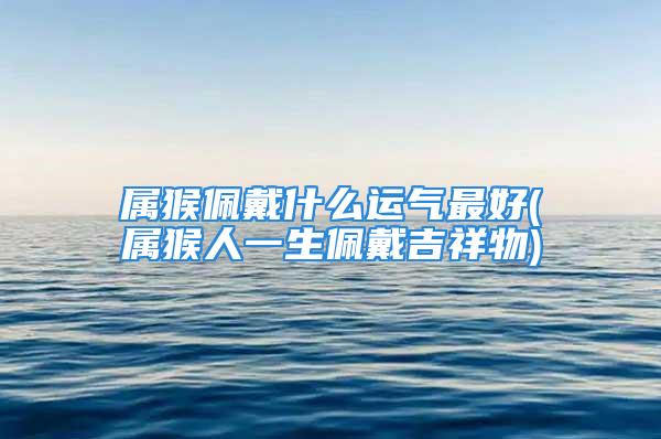 属猴佩戴什么运气最好(属猴人一生佩戴吉祥物)