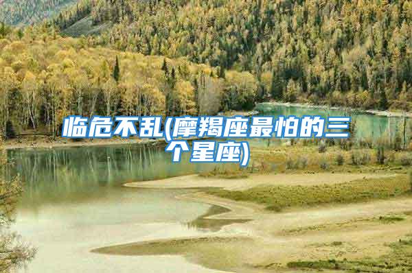 临危不乱(摩羯座最怕的三个星座)