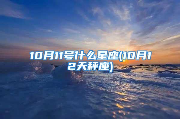 10月11号什么星座(10月12天秤座)