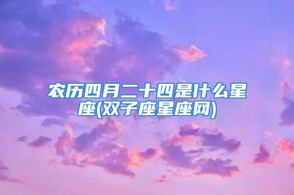 农历四月二十四是什么星座(双子座星座网)