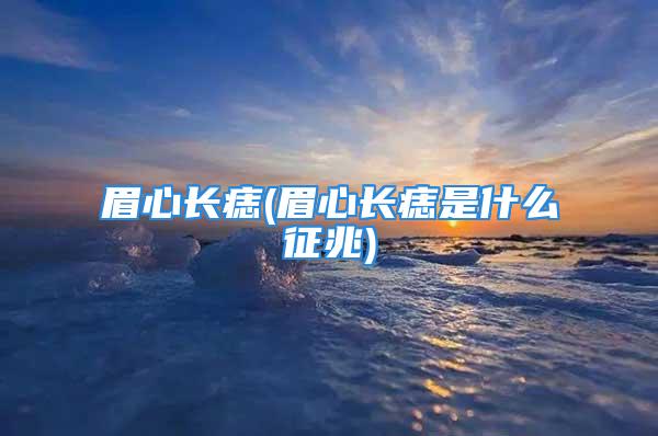 眉心长痣(眉心长痣是什么征兆)