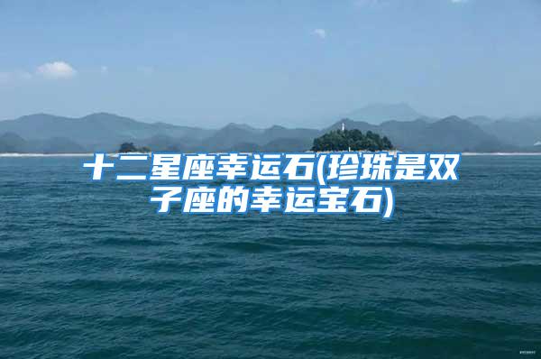 十二星座幸运石(珍珠是双子座的幸运宝石)