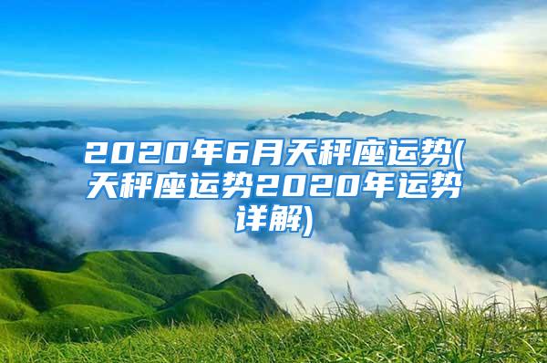 2020年6月天秤座运势(天秤座运势2020年运势详解)