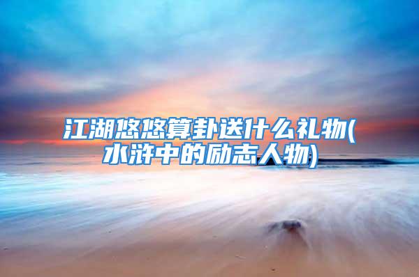 江湖悠悠算卦送什么礼物(水浒中的励志人物)