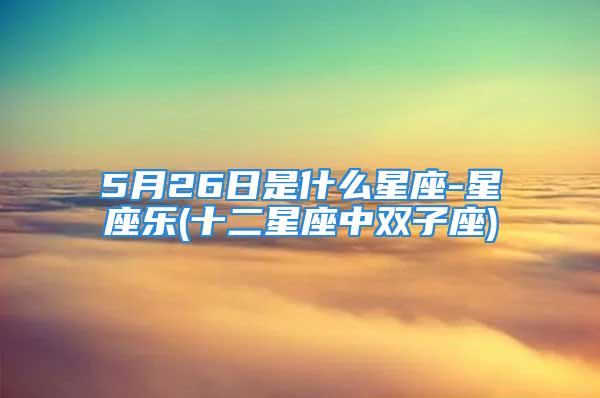 5月26日是什么星座-星座乐(十二星座中双子座)