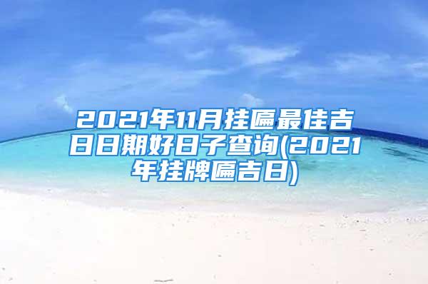 2021年11月挂匾最佳吉日日期好日子查询(2021年挂牌匾吉日)