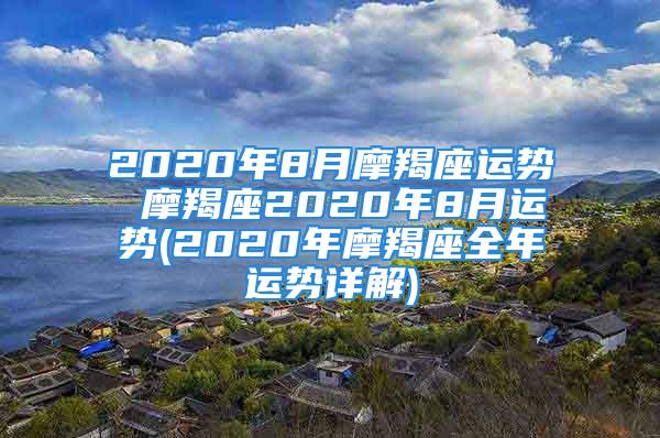 2020年8月摩羯座运势 摩羯座2020年8月运势(2020年摩羯座全年运势详解)