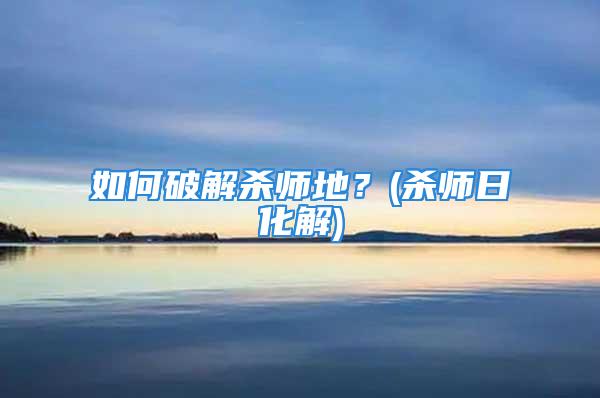 如何破解杀师地？(杀师日化解)