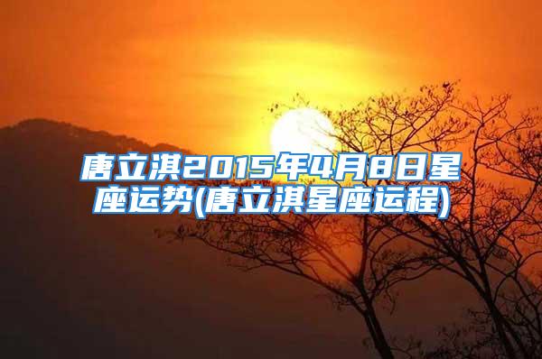 唐立淇2015年4月8日星座运势(唐立淇星座运程)