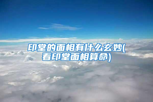 印堂的面相有什么玄妙(看印堂面相算命)