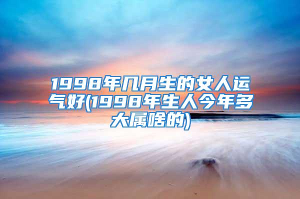1998年几月生的女人运气好(1998年生人今年多大属啥的)