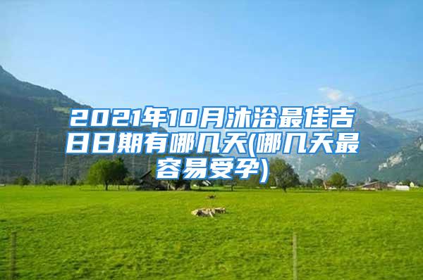 2021年10月沐浴最佳吉日日期有哪几天(哪几天最容易受孕)