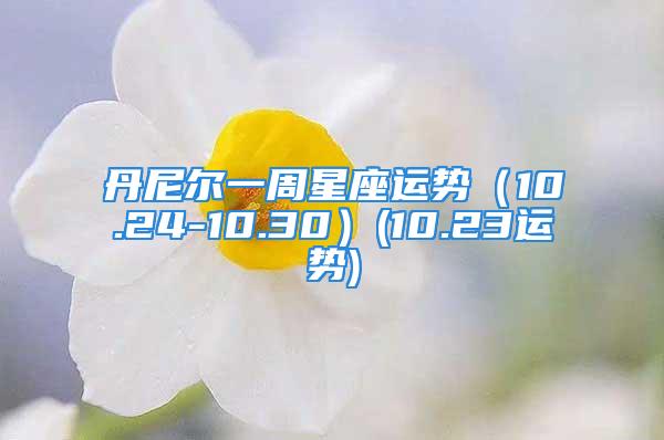 丹尼尔一周星座运势（10.24-10.30）(10.23运势)