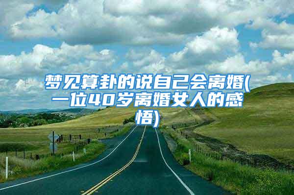 梦见算卦的说自己会离婚(一位40岁离婚女人的感悟)