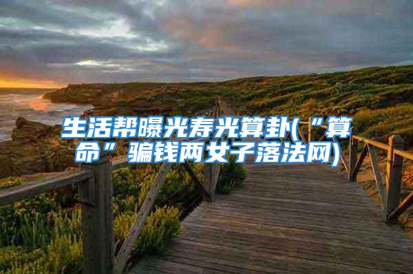 生活帮曝光寿光算卦(“算命”骗钱两女子落法网)