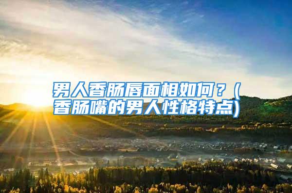 男人香肠唇面相如何？(香肠嘴的男人性格特点)