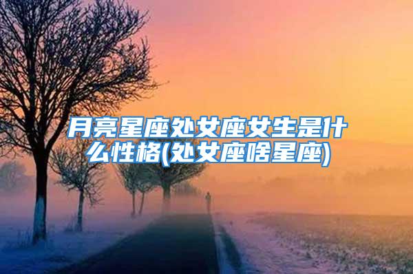 月亮星座处女座女生是什么性格(处女座啥星座)