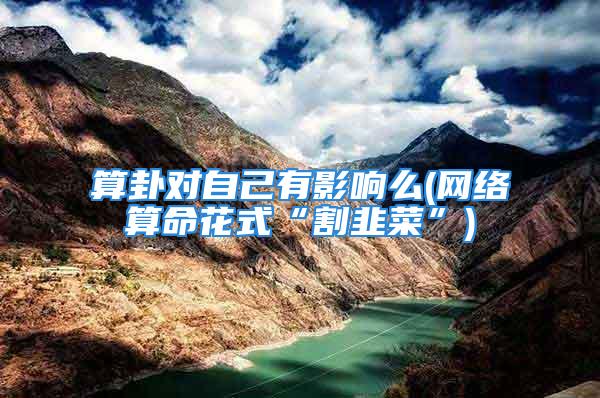 算卦对自己有影响么(网络算命花式“割韭菜”)