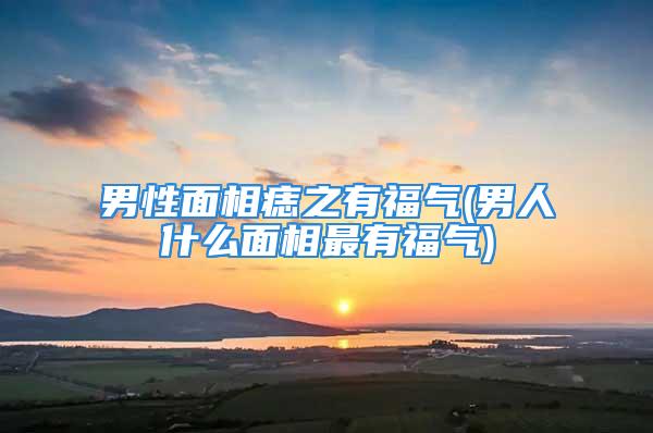 男性面相痣之有福气(男人什么面相最有福气)
