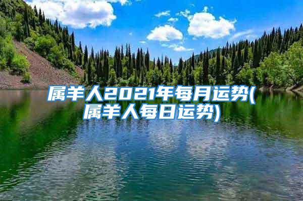 属羊人2021年每月运势(属羊人每日运势)