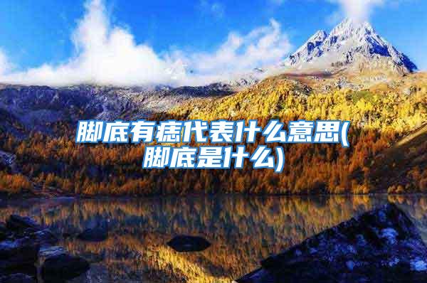 脚底有痣代表什么意思(脚底是什么)