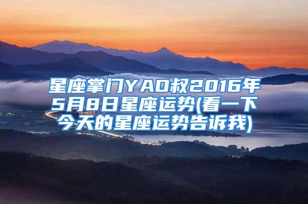 星座掌门YAO叔2016年5月8日星座运势(看一下今天的星座运势告诉我)