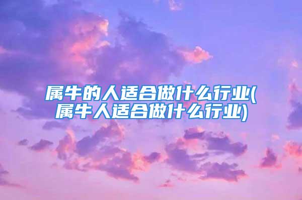 属牛的人适合做什么行业(属牛人适合做什么行业)