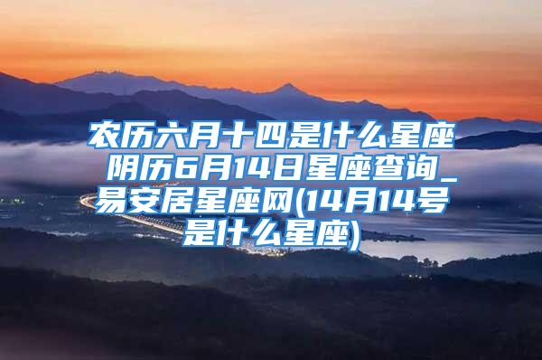 农历六月十四是什么星座 阴历6月14日星座查询_易安居星座网(14月14号是什么星座)