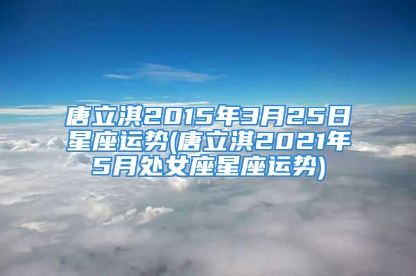 唐立淇2015年3月25日星座运势(唐立淇2021年5月处女座星座运势)