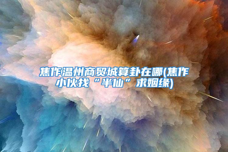 焦作温州商贸城算卦在哪(焦作小伙找“半仙”求姻缘)