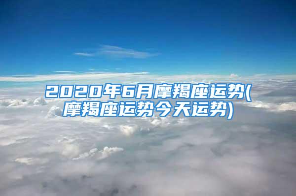 2020年6月摩羯座运势(摩羯座运势今天运势)