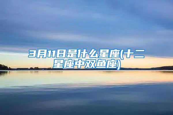 3月11日是什么星座(十二星座中双鱼座)