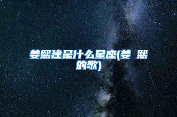 姜熙建是什么星座(姜澯熙的歌)