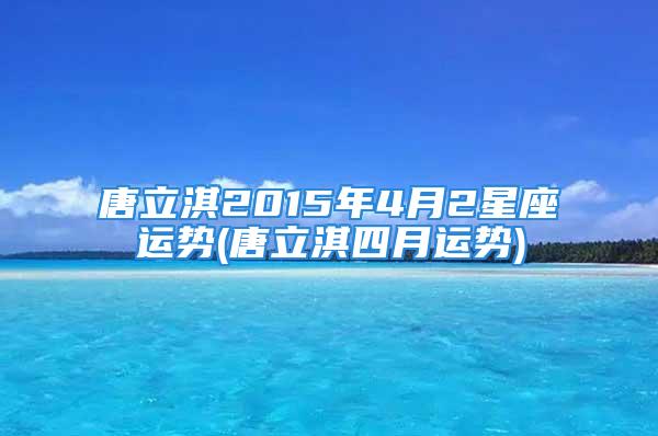 唐立淇2015年4月2星座运势(唐立淇四月运势)