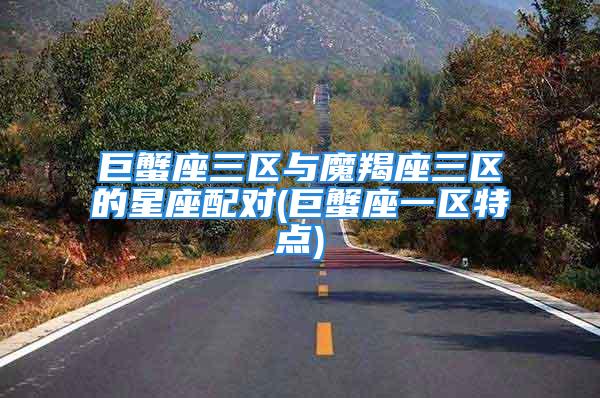 巨蟹座三区与魔羯座三区的星座配对(巨蟹座一区特点)