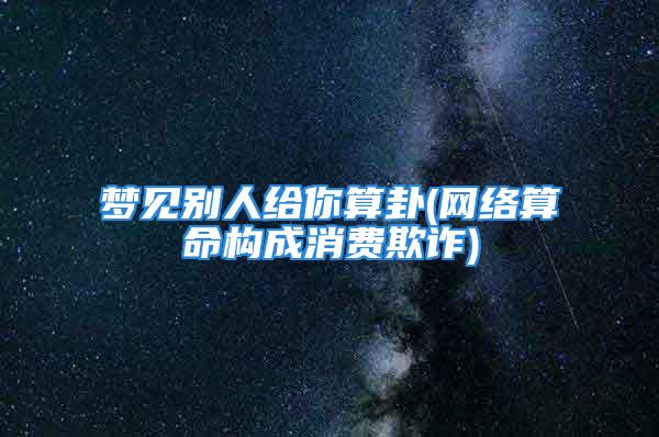 梦见别人给你算卦(网络算命构成消费欺诈)