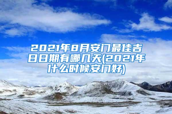 2021年8月安门最佳吉日日期有哪几天(2021年什么时候安门好)