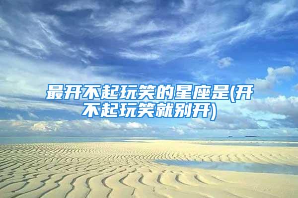 最开不起玩笑的星座是(开不起玩笑就别开)