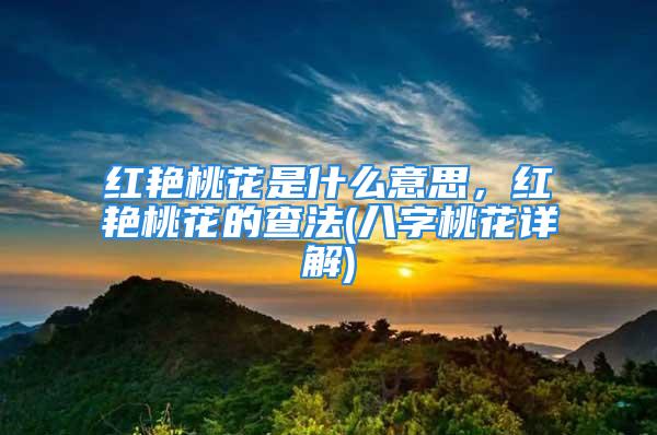 红艳桃花是什么意思,红艳桃花的查法(八字桃花详解)