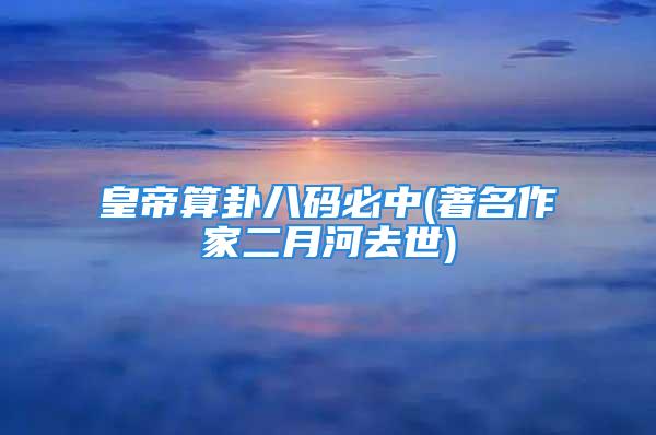 皇帝算卦八码必中(著名作家二月河去世)