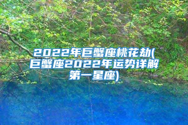 2022年巨蟹座桃花劫(巨蟹座2022年运势详解第一星座)