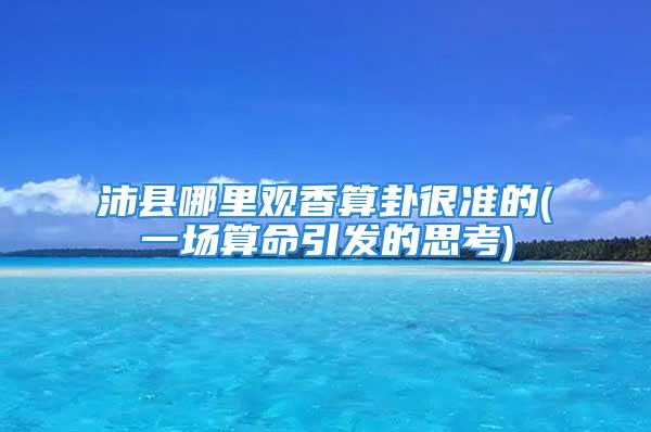 沛县哪里观香算卦很准的(一场算命引发的思考)