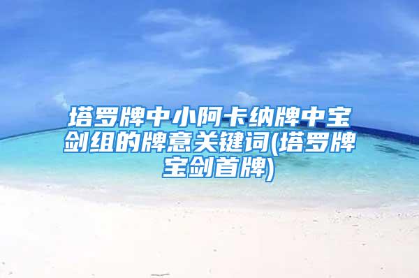 塔罗牌中小阿卡纳牌中宝剑组的牌意关键词(塔罗牌 宝剑首牌)