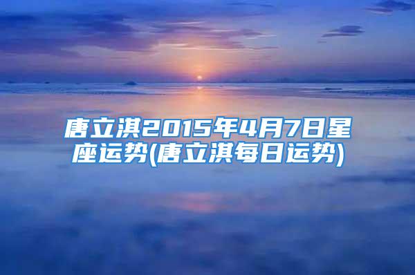 唐立淇2015年4月7日星座运势(唐立淇每日运势)