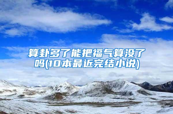 算卦多了能把福气算没了吗(10本最近完结小说)