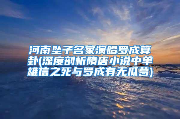 河南坠子名家演唱罗成算卦(深度剖析隋唐小说中单雄信之死与罗成有无瓜葛)